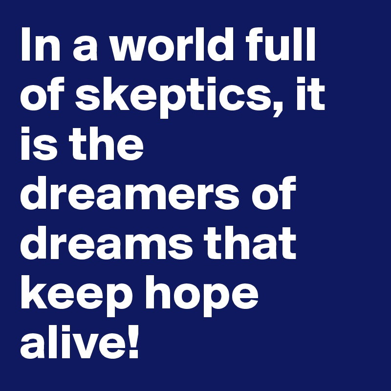 In a world full of skeptics, it is the dreamers of dreams that keep hope alive!