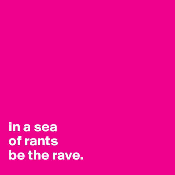 







in a sea 
of rants
be the rave.