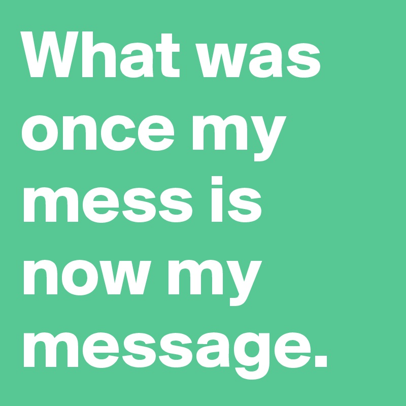 What was once my mess is now my message.