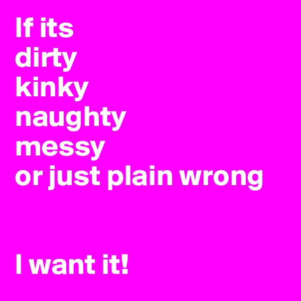 If its
dirty
kinky
naughty
messy
or just plain wrong


I want it!