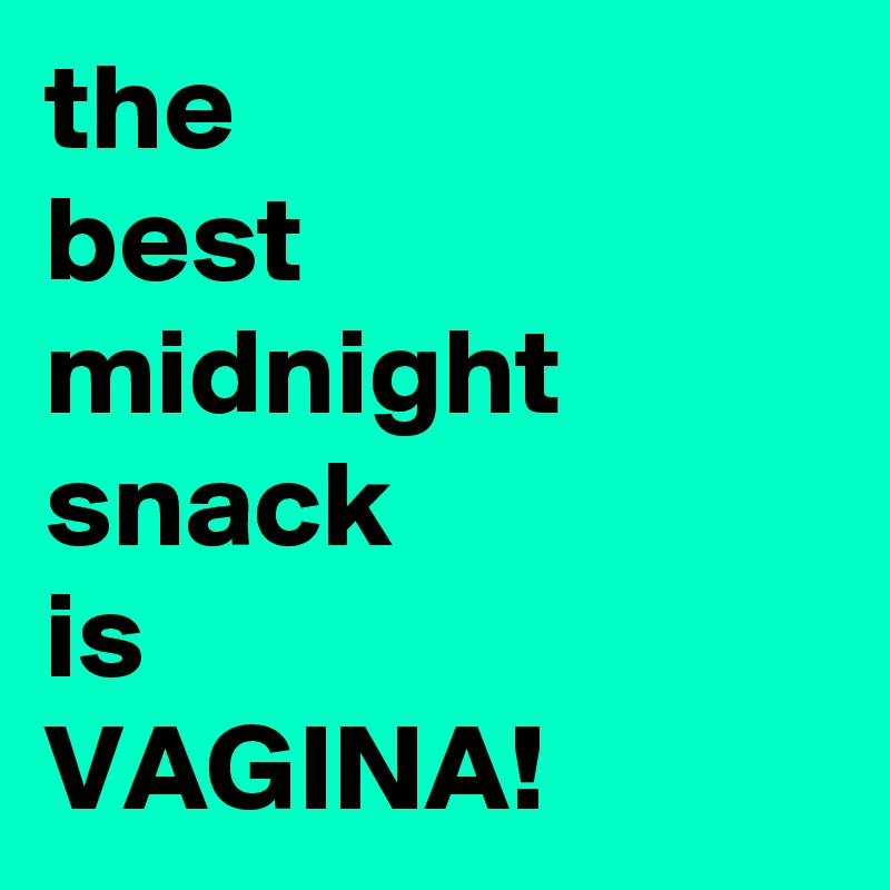 the
best midnight snack 
is
VAGINA!