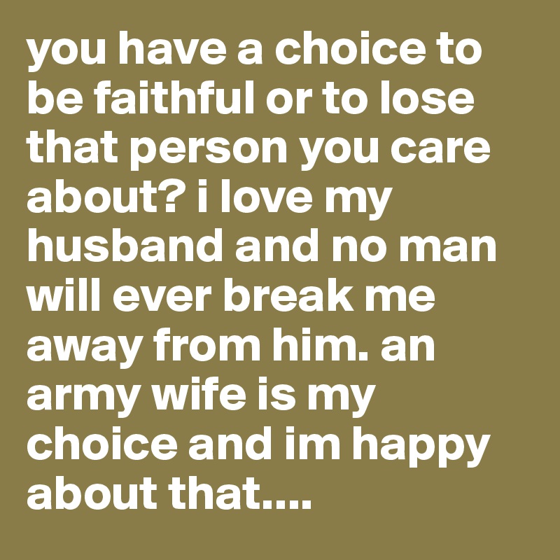 you have a choice to be faithful or to lose that person you care about? i love my husband and no man will ever break me away from him. an army wife is my choice and im happy about that....