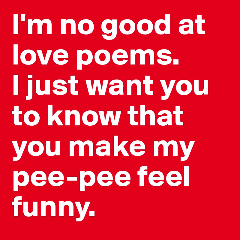 I'm no good at love poems. 
I just want you to know that you make my pee-pee feel funny. 