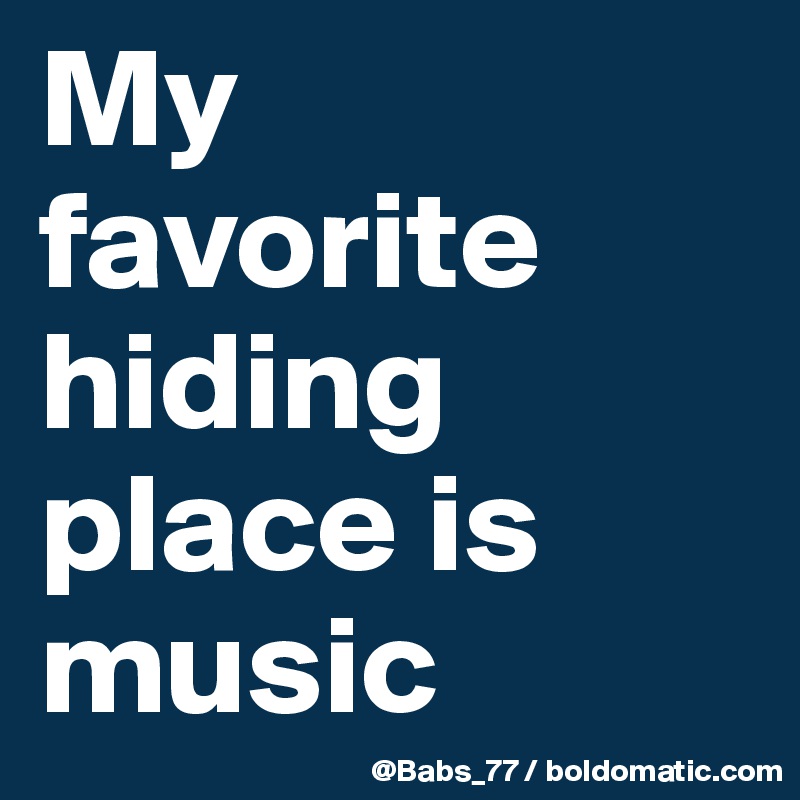 My favorite hiding place is music