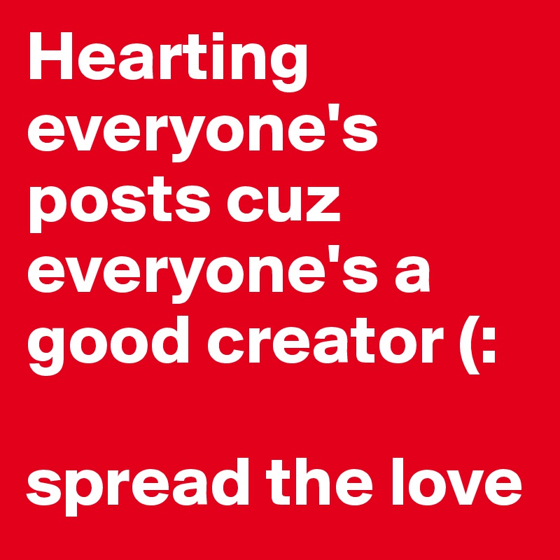 Hearting everyone's posts cuz everyone's a good creator (: 

spread the love