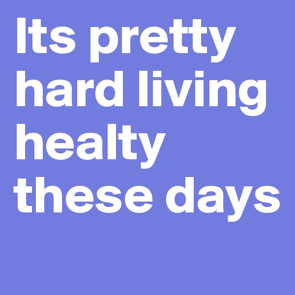 Its pretty hard living healty these days