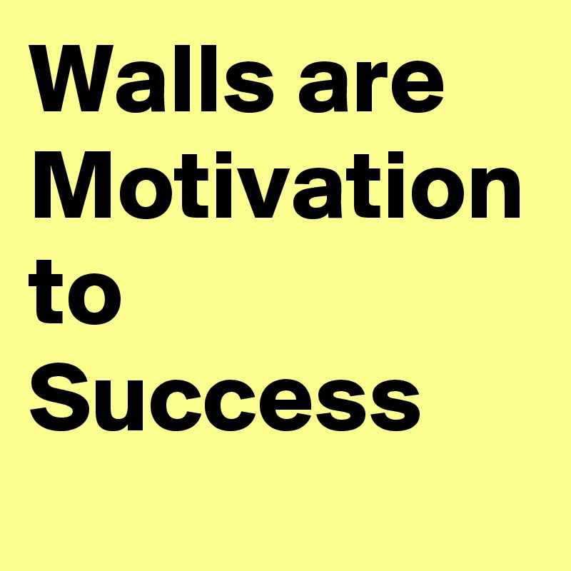 Walls are Motivation to Success