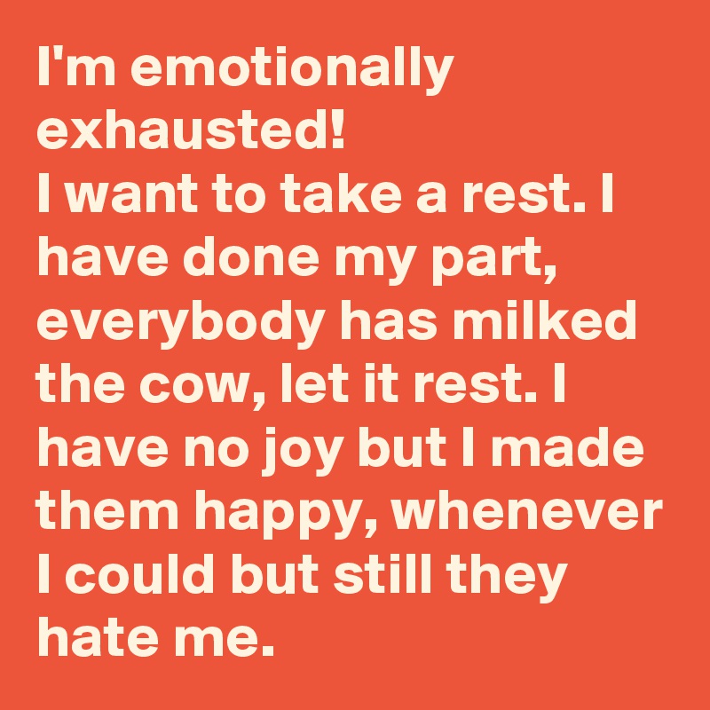 I'm emotionally exhausted!
I want to take a rest. I have done my part, everybody has milked the cow, let it rest. I have no joy but I made them happy, whenever I could but still they hate me. 