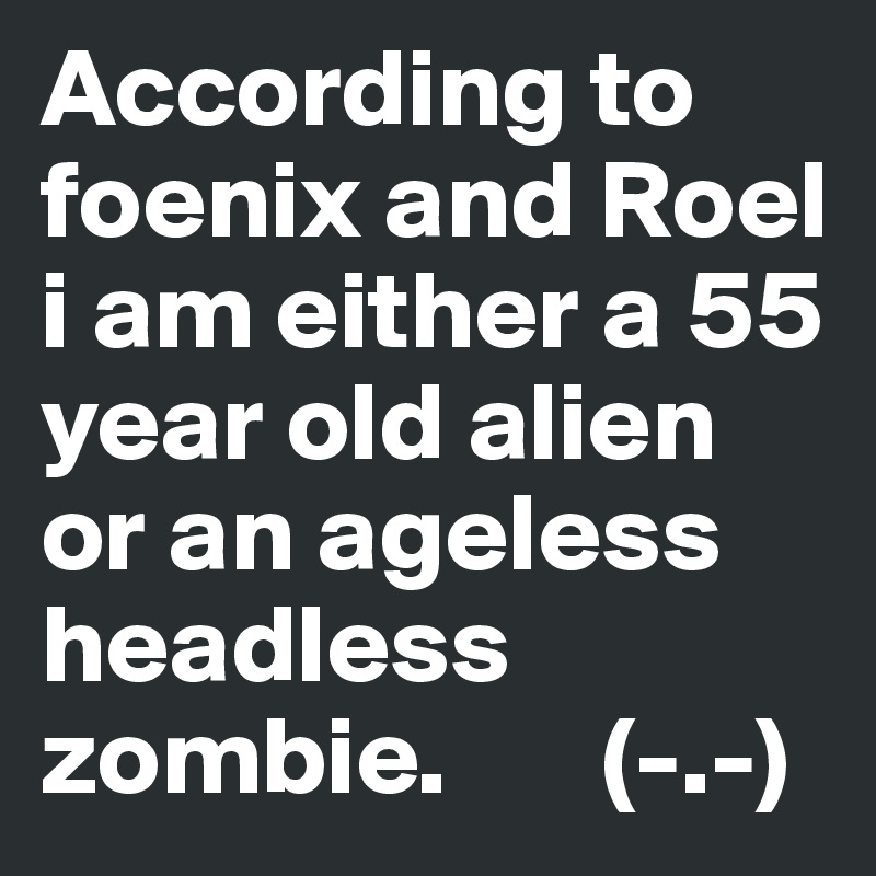 According to foenix and Roel i am either a 55 year old alien or an ageless headless zombie.       (-.-)