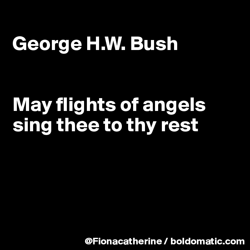 
George H.W. Bush


May flights of angels sing thee to thy rest




