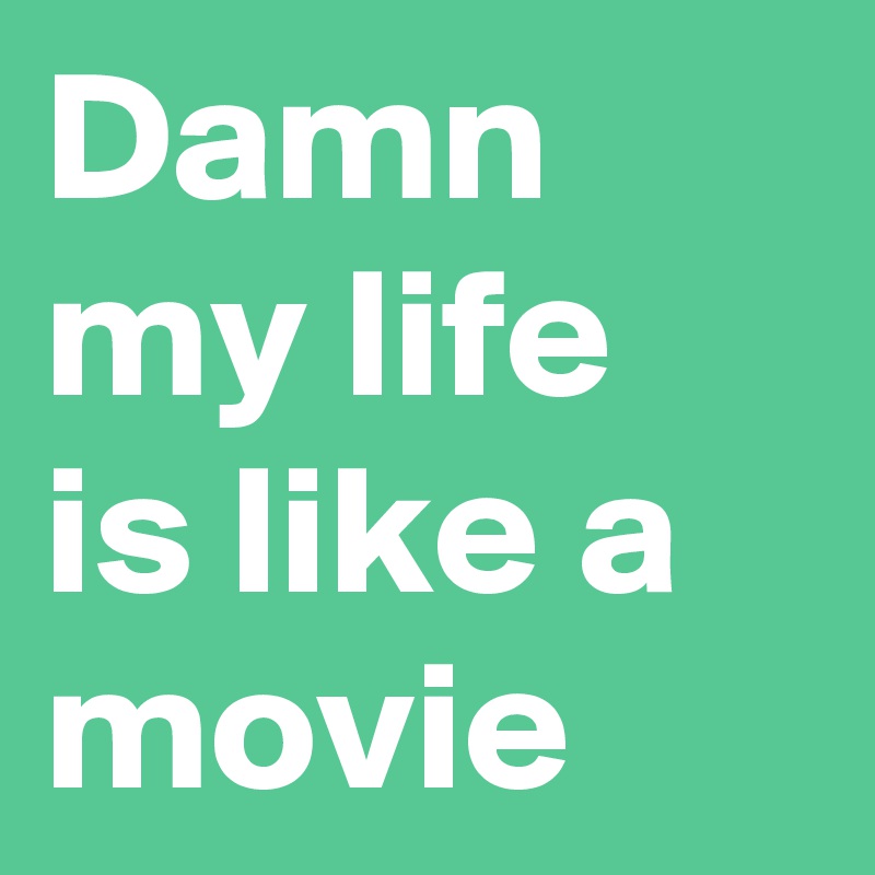 Damn my life is like a movie