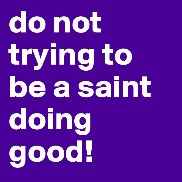 do not trying to be a saint doing good!