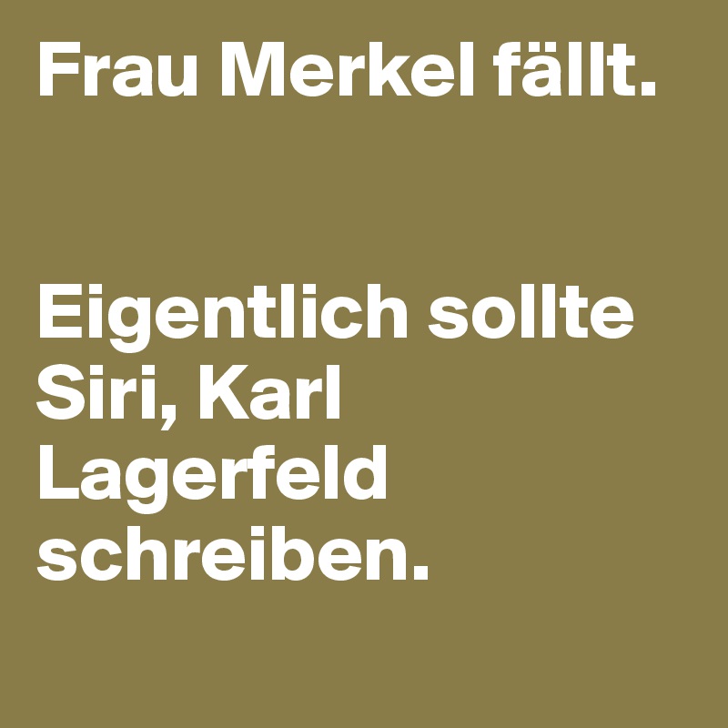 Frau Merkel fällt.


Eigentlich sollte Siri, Karl Lagerfeld schreiben.
