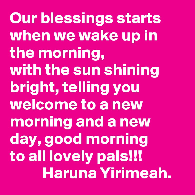 Our blessings starts when we wake up in the morning,
with the sun shining bright, telling you welcome to a new morning and a new day, good morning
to all lovely pals!!!
          Haruna Yirimeah. 