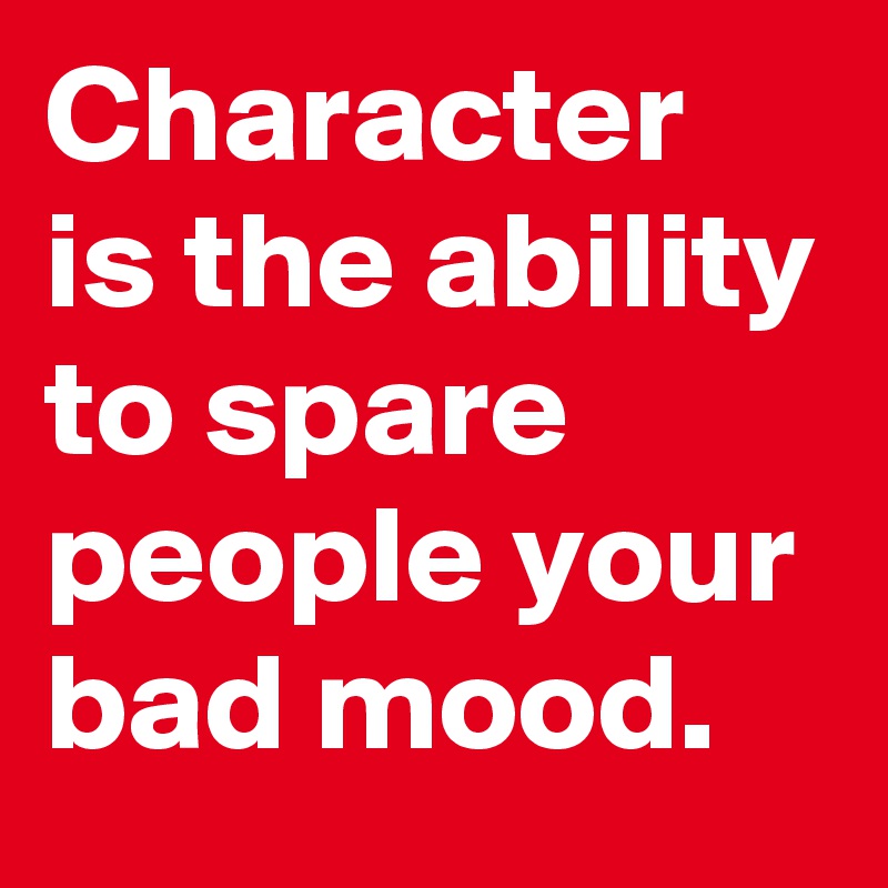 Character is the ability to spare people your bad mood.
