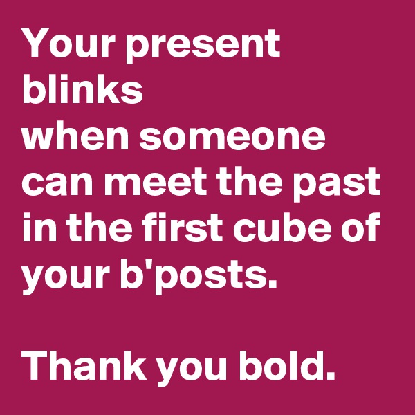 Your present
blinks
when someone can meet the past
in the first cube of your b'posts.

Thank you bold.