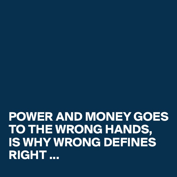 







POWER AND MONEY GOES TO THE WRONG HANDS, 
IS WHY WRONG DEFINES RIGHT ...
