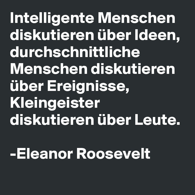 Intelligente Menschen diskutieren über Ideen,
durchschnittliche Menschen diskutieren über Ereignisse,
Kleingeister diskutieren über Leute.

-Eleanor Roosevelt
