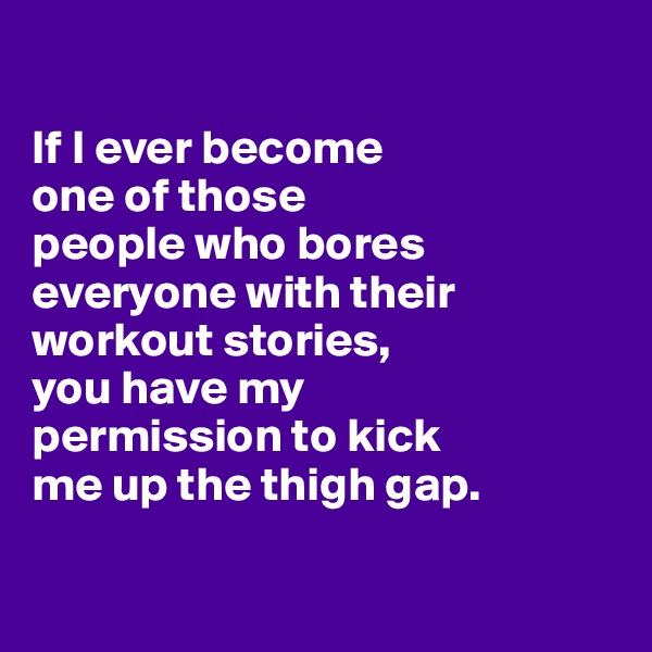 

If I ever become 
one of those 
people who bores everyone with their workout stories, 
you have my 
permission to kick 
me up the thigh gap. 

