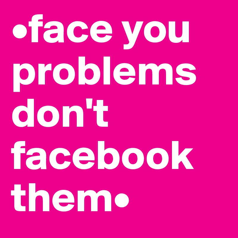 •face you problems don't facebook them•