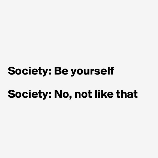 




Society: Be yourself

Society: No, not like that



