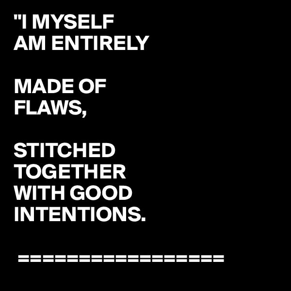 "I MYSELF
AM ENTIRELY

MADE OF
FLAWS,

STITCHED 
TOGETHER
WITH GOOD
INTENTIONS.
 
 =================