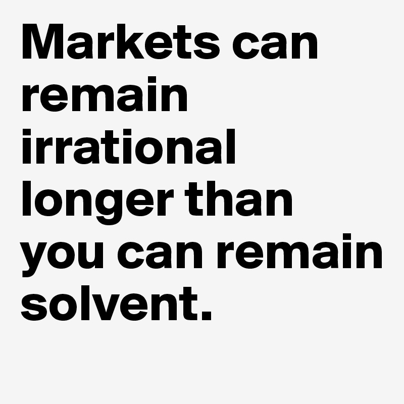 Markets can remain irrational longer than you can remain solvent.