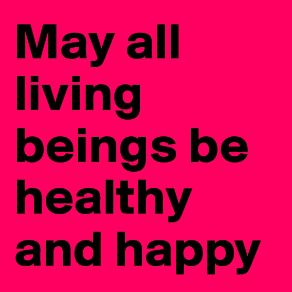 May all living beings be healthy and happy