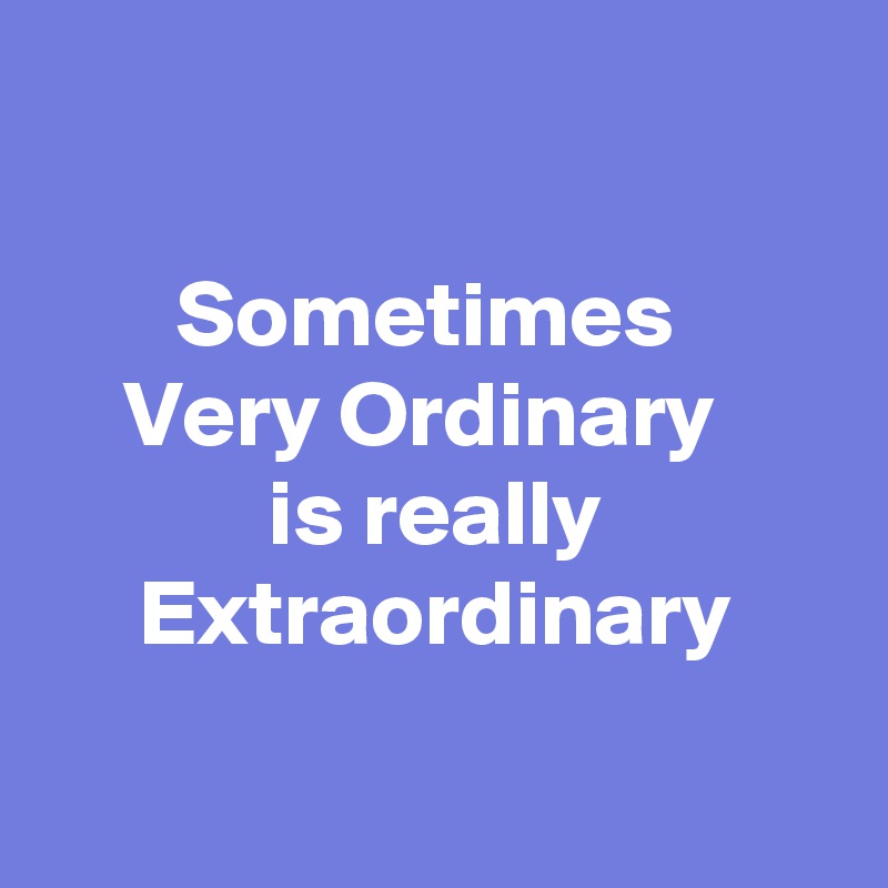 

Sometimes 
Very Ordinary  
is really Extraordinary

