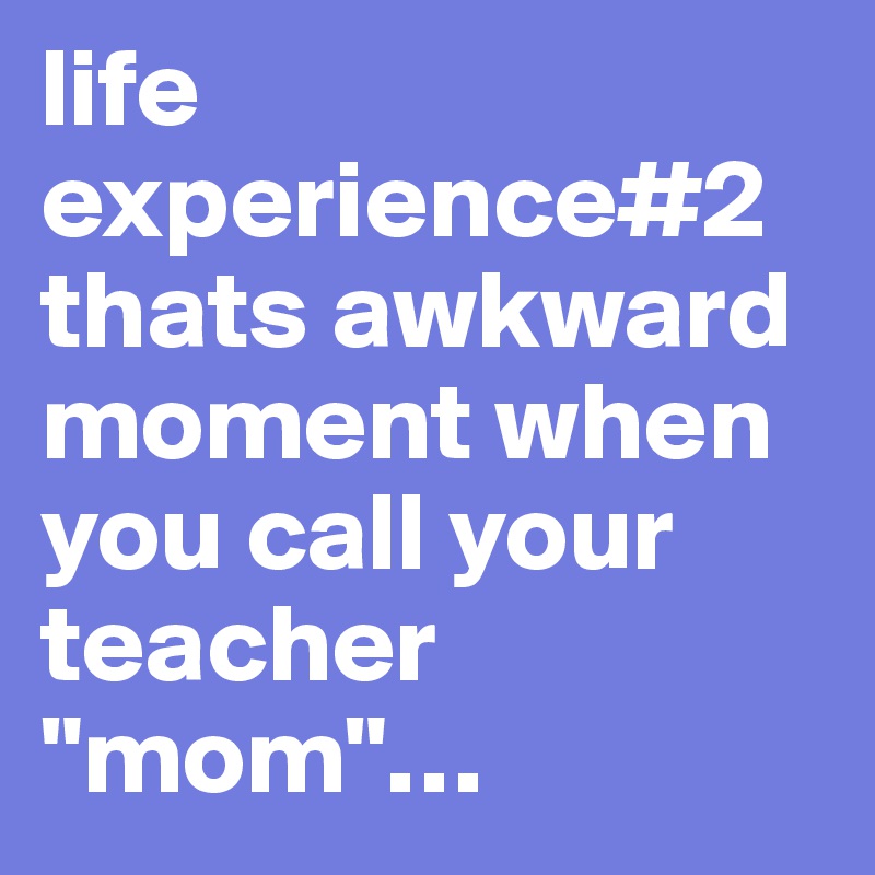 life experience#2 thats awkward moment when you call your teacher "mom"…