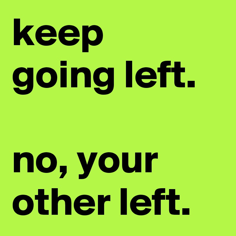 keep going left.

no, your other left.