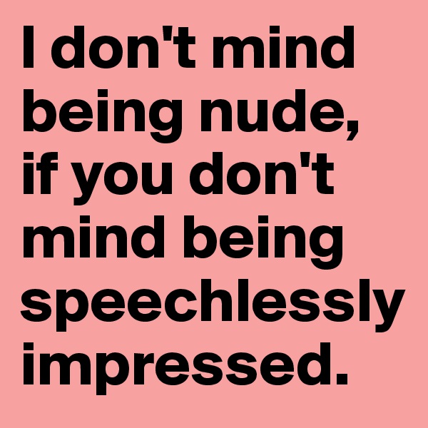 I don't mind being nude, if you don't mind being speechlessly impressed.
