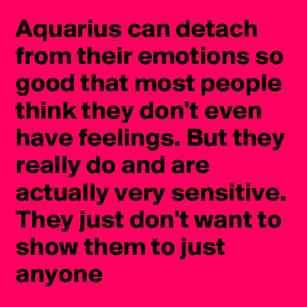 Aquarius can detach from their emotions so good that most people think they don't even have feelings. But they really do and are actually very sensitive. They just don't want to show them to just anyone