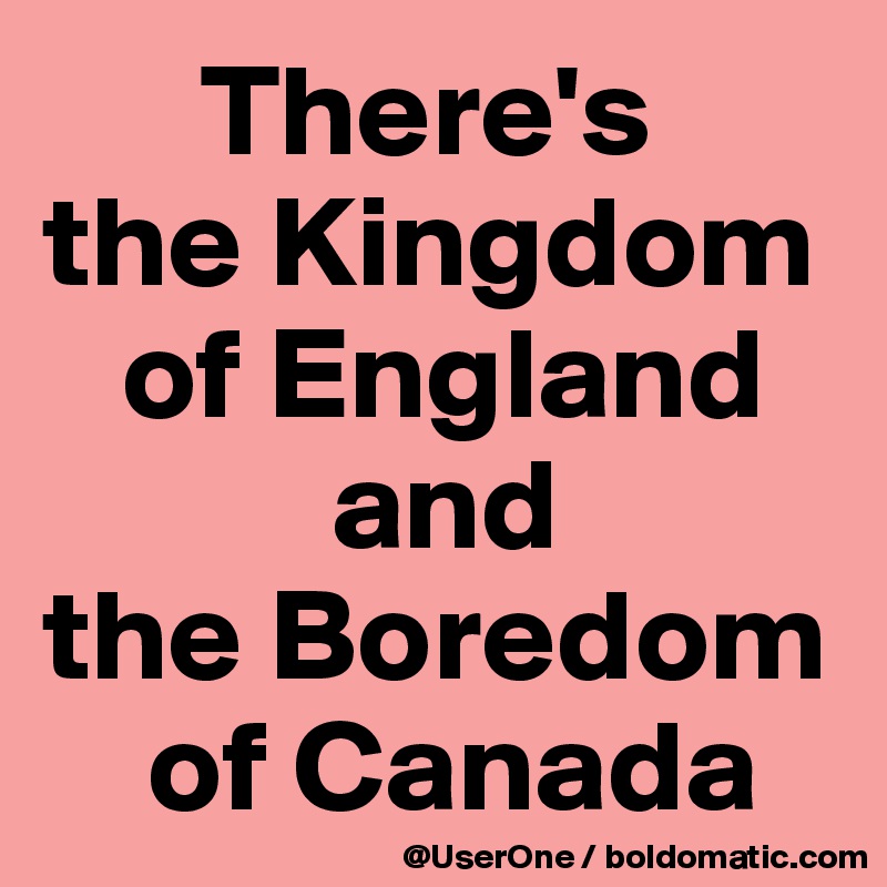       There's
the Kingdom
   of England
           and
the Boredom
    of Canada