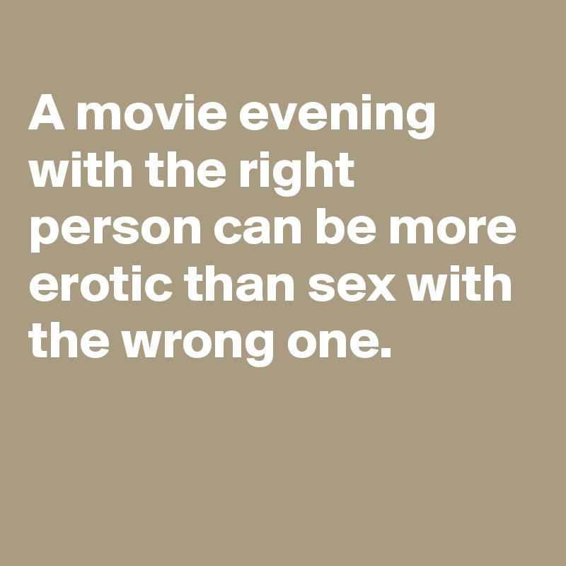 
A movie evening with the right person can be more erotic than sex with the wrong one.

