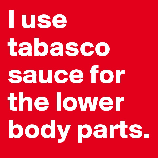 I use tabasco sauce for the lower body parts.