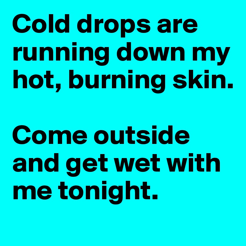 Cold drops are running down my hot, burning skin.

Come outside and get wet with me tonight.