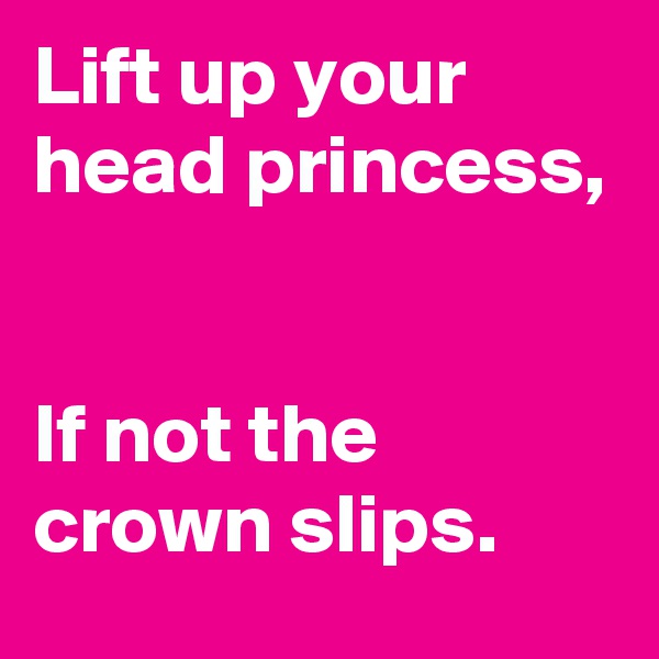 Lift up your head princess, 


If not the crown slips.