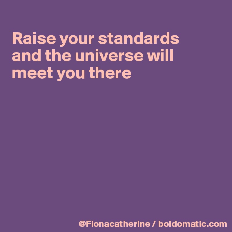 
Raise your standards
and the universe will
meet you there







