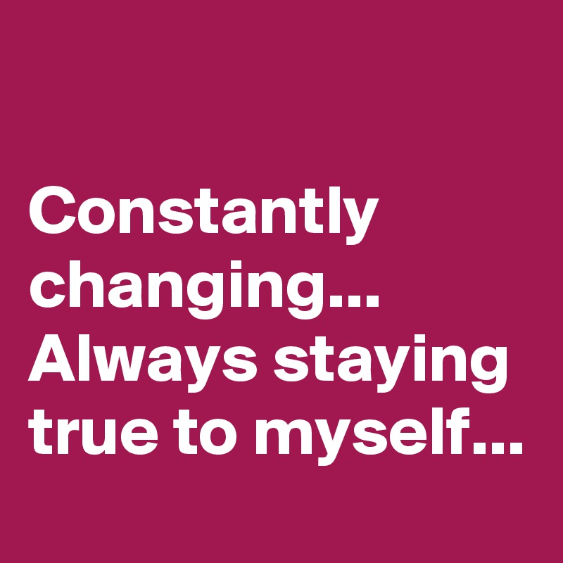 

Constantly changing...
Always staying true to myself...