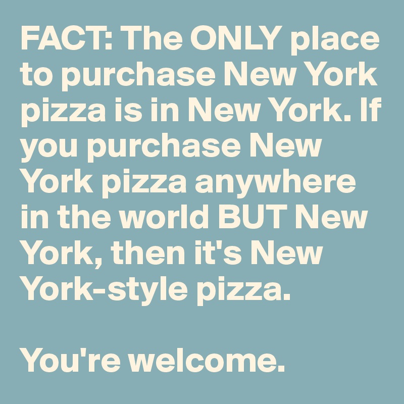FACT: The ONLY place to purchase New York pizza is in New York. If you purchase New York pizza anywhere in the world BUT New York, then it's New York-style pizza.

You're welcome.
