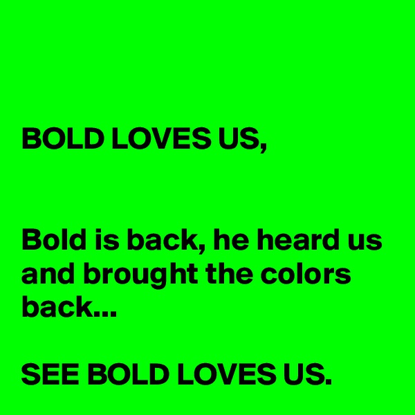 


BOLD LOVES US, 


Bold is back, he heard us and brought the colors back...

SEE BOLD LOVES US.