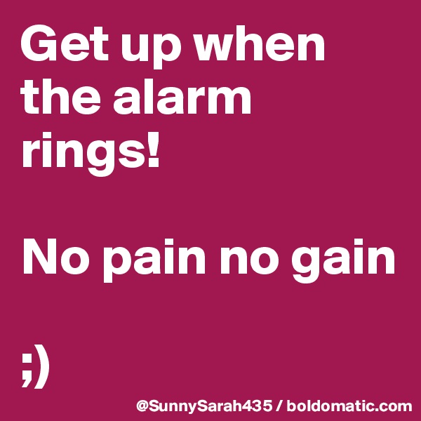 Get up when the alarm rings!

No pain no gain
 
;)