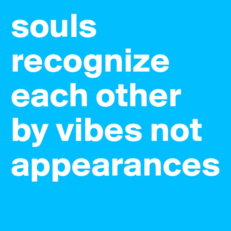 souls recognize each other by vibes not appearances