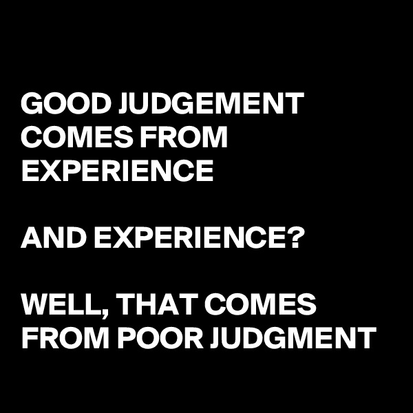 

GOOD JUDGEMENT COMES FROM EXPERIENCE

AND EXPERIENCE?

WELL, THAT COMES FROM POOR JUDGMENT
