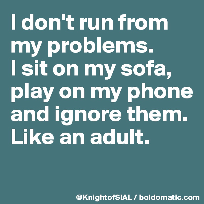 I don't run from my problems. 
I sit on my sofa, play on my phone and ignore them. Like an adult.
