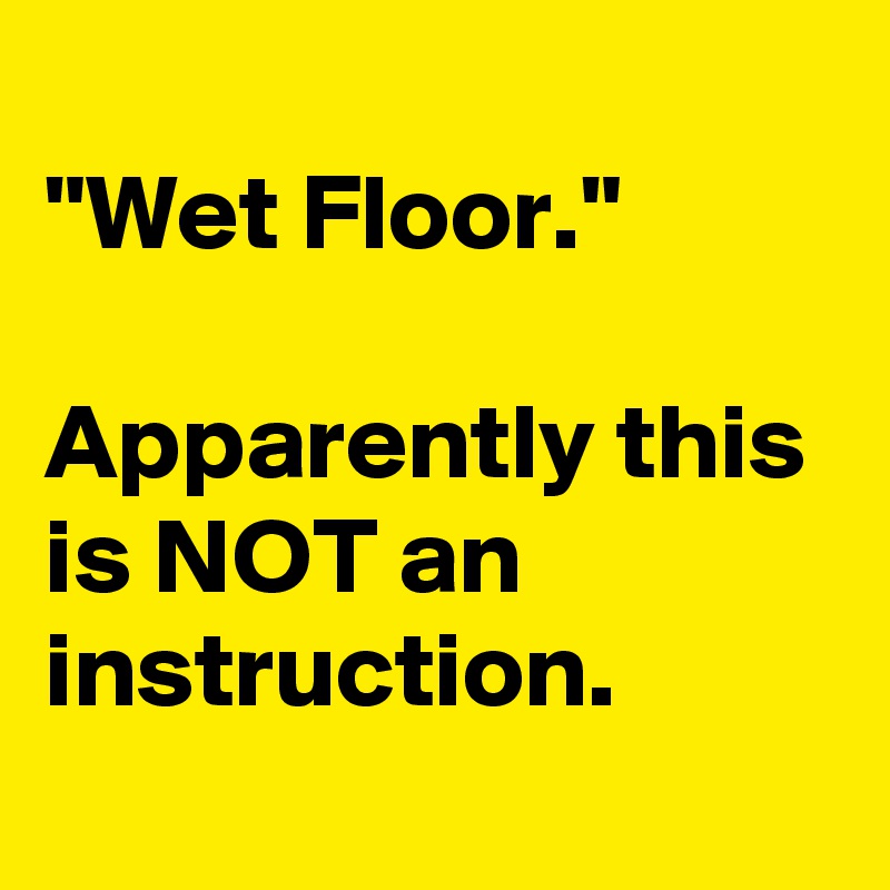 
"Wet Floor."

Apparently this is NOT an instruction.
