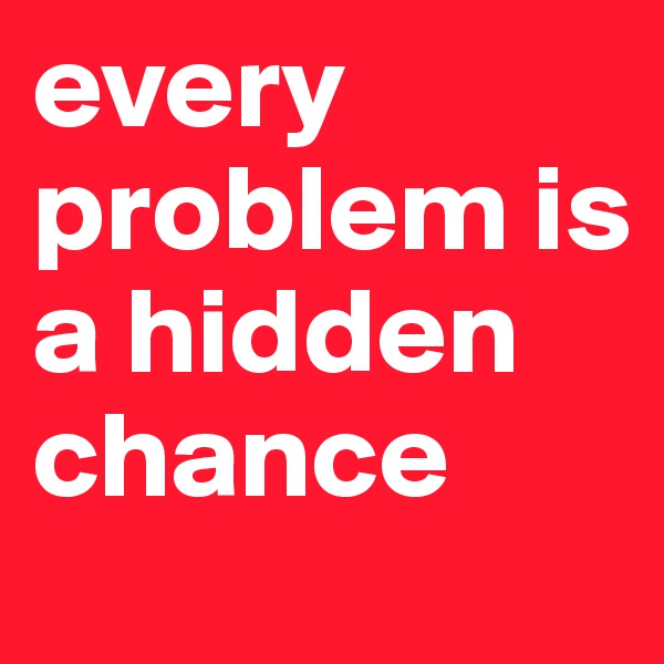 every problem is a hidden chance