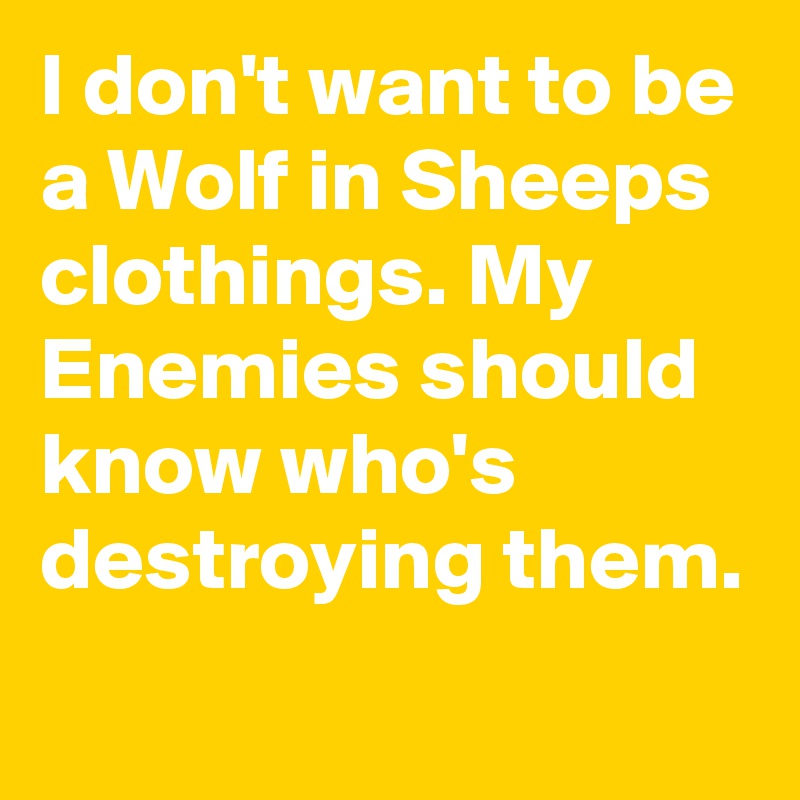 I don't want to be a Wolf in Sheeps clothings. My Enemies should know who's destroying them.