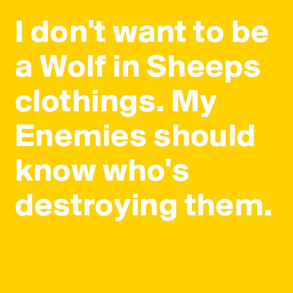 I don't want to be a Wolf in Sheeps clothings. My Enemies should know who's destroying them.